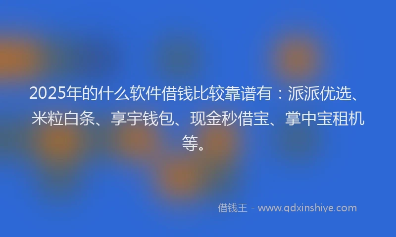 2025年的什么软件借钱比较靠谱有：派派优选、米粒白条、享宇钱包、现金秒借宝、掌中宝租机等。