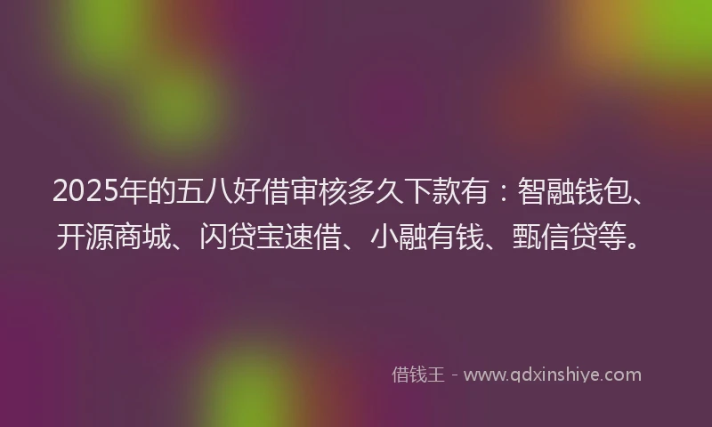 2025年的五八好借审核多久下款有：智融钱包、开源商城、闪贷宝速借、小融有钱、甄信贷等。