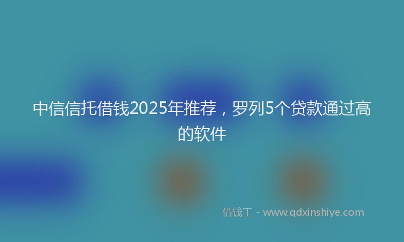中信信托借钱2025年推荐，罗列5个贷款通过高的软件