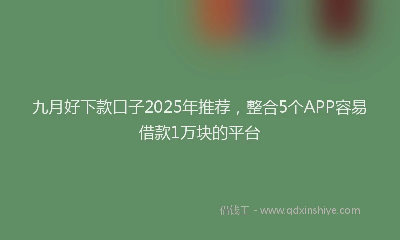 九月好下款口子2025年推荐，整合5个APP容易借款1万块的平台