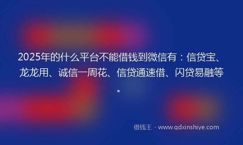 2025年的什么平台不能借钱到微信有：信贷宝、龙龙用、诚信一周花、信贷通速借、闪贷易融等。