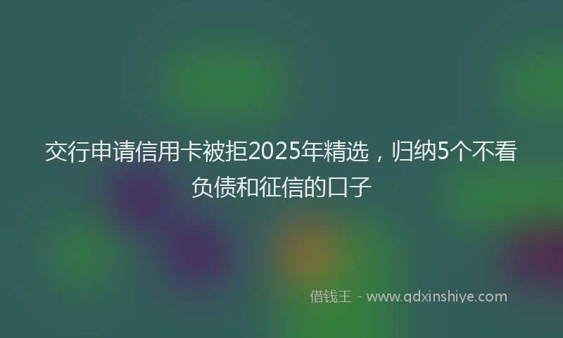 交行申请信用卡被拒2025年精选，归纳5个不看负债和征信的口子