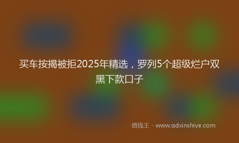 买车按揭被拒2025年精选，罗列5个超级烂户双黑下款口子