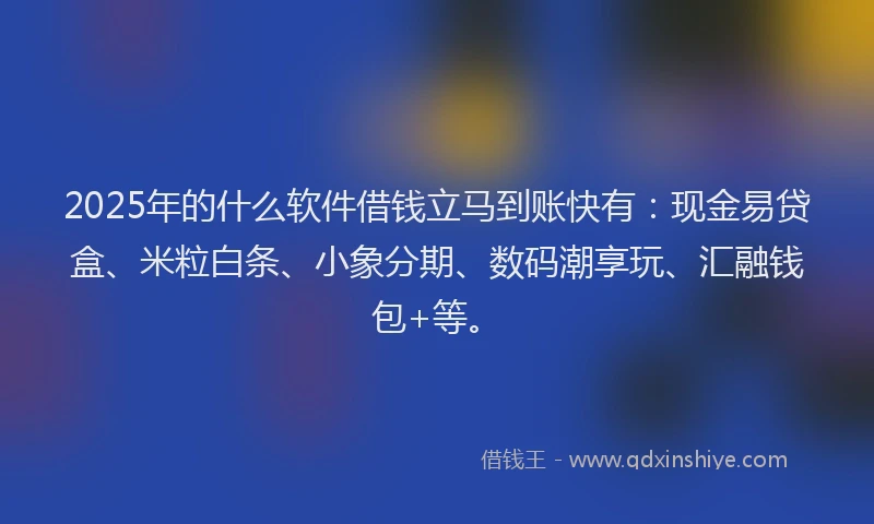 2025年的什么软件借钱立马到账快有：现金易贷盒、米粒白条、小象分期、数码潮享玩、汇融钱包+等。