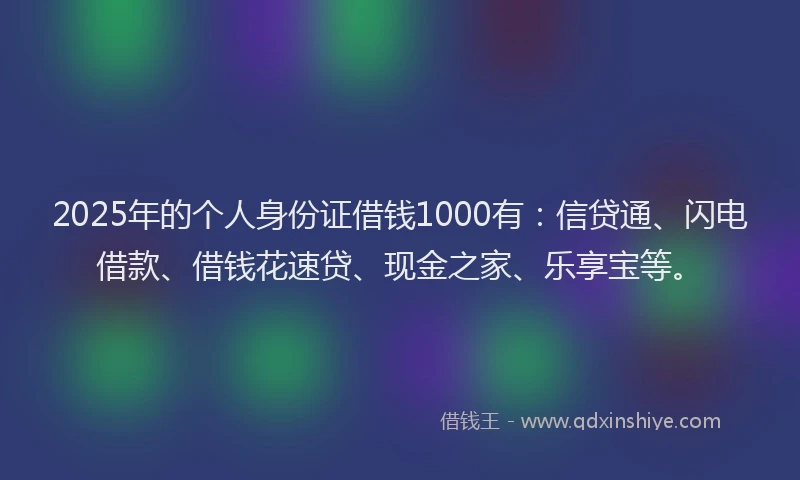 2025年的个人身份证借钱1000有：信贷通、闪电借款、借钱花速贷、现金之家、乐享宝等。