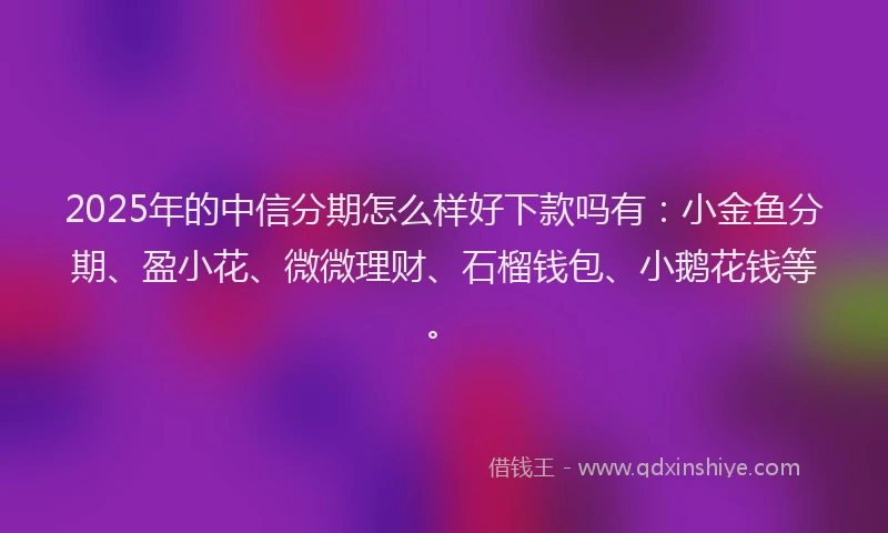 2025年的中信分期怎么样好下款吗有：小金鱼分期、盈小花、微微理财、石榴钱包、小鹅花钱等。