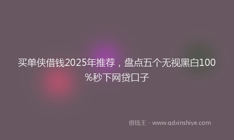 买单侠借钱2025年推荐，盘点五个无视黑白100%秒下网贷口子