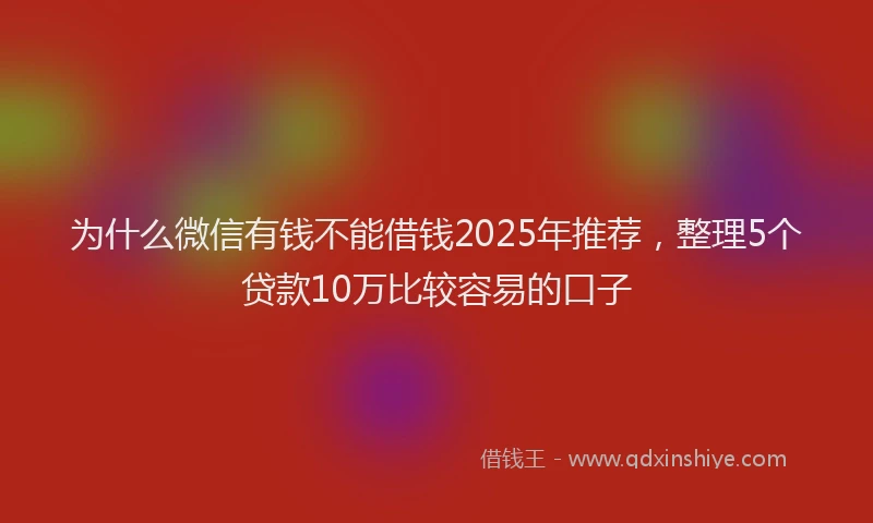 为什么微信有钱不能借钱2025年推荐，整理5个贷款10万比较容易的口子