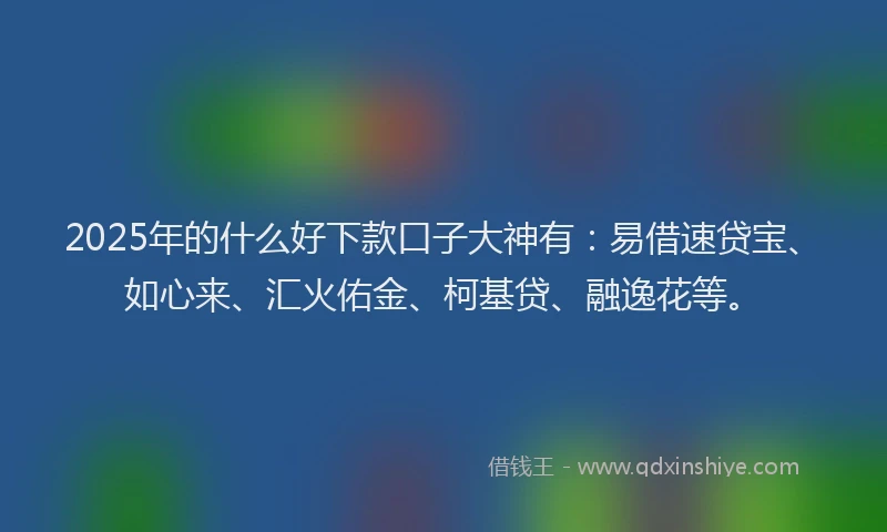 2025年的什么好下款口子大神有：易借速贷宝、如心来、汇火佑金、柯基贷、融逸花等。