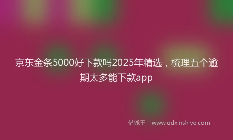 京东金条5000好下款吗2025年精选，梳理五个逾期太多能下款app