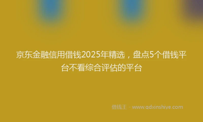 京东金融信用借钱2025年精选，盘点5个借钱平台不看综合评估的平台