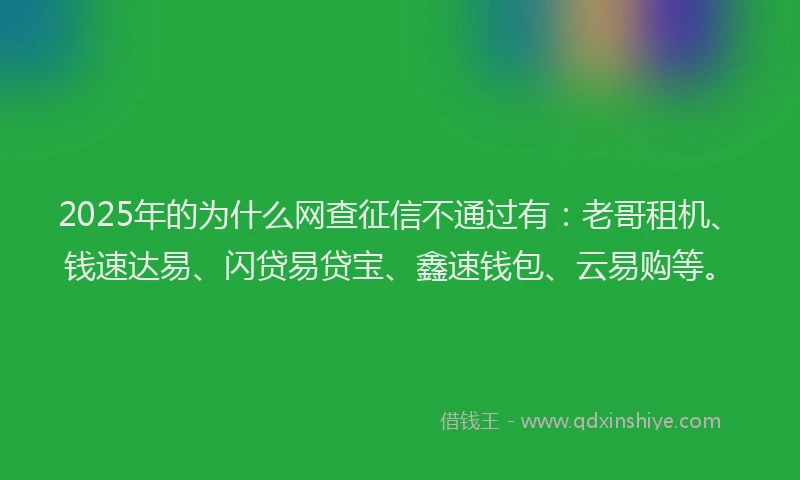 2025年的为什么网查征信不通过有：老哥租机、钱速达易、闪贷易贷宝、鑫速钱包、云易购等。