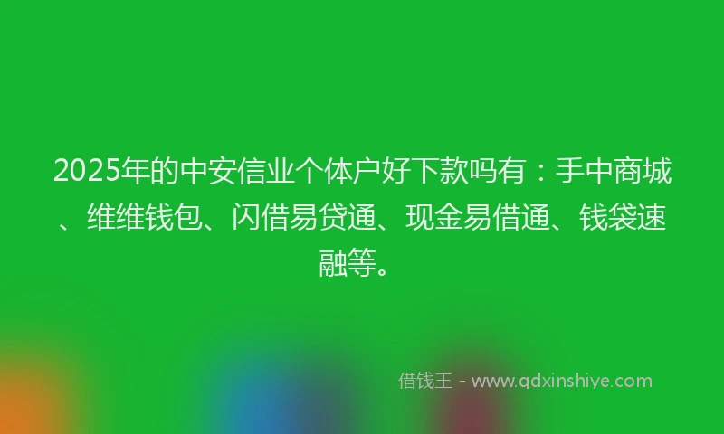 2025年的中安信业个体户好下款吗有：手中商城、维维钱包、闪借易贷通、现金易借通、钱袋速融等。