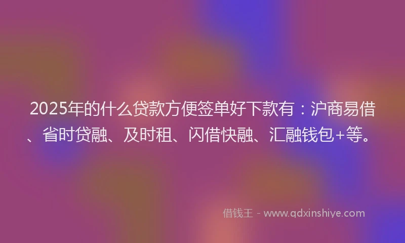 2025年的什么贷款方便签单好下款有：沪商易借、省时贷融、及时租、闪借快融、汇融钱包+等。