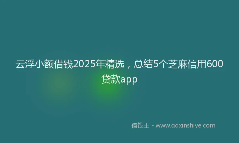 云浮小额借钱2025年精选，总结5个芝麻信用600贷款app