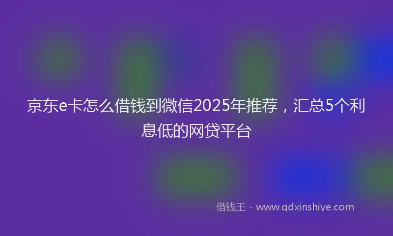 京东e卡怎么借钱到微信2025年推荐，汇总5个利息低的网贷平台