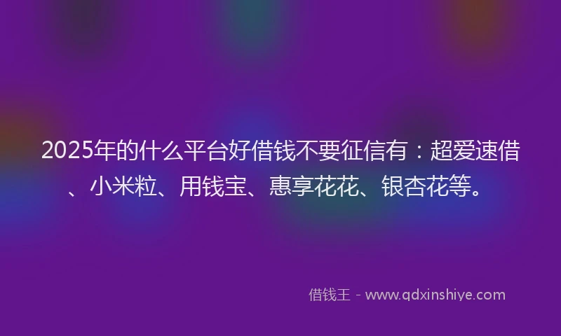 2025年的什么平台好借钱不要征信有：超爱速借、小米粒、用钱宝、惠享花花、银杏花等。