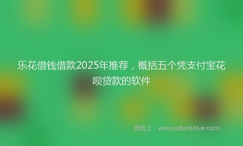 乐花借钱借款2025年推荐，概括五个凭支付宝花呗贷款的软件