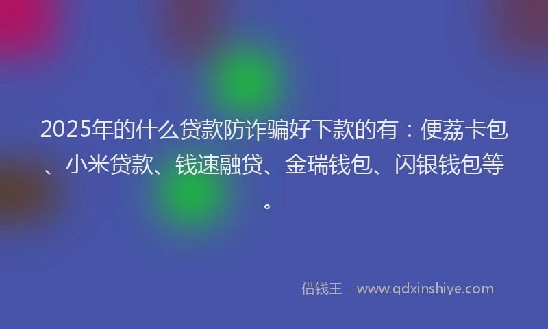 2025年的什么贷款防诈骗好下款的有：便荔卡包、小米贷款、钱速融贷、金瑞钱包、闪银钱包等。