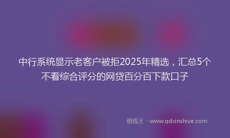 中行系统显示老客户被拒2025年精选，汇总5个不看综合评分的网贷百分百下款口子