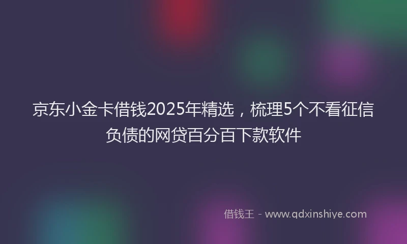 京东小金卡借钱2025年精选，梳理5个不看征信负债的网贷百分百下款软件