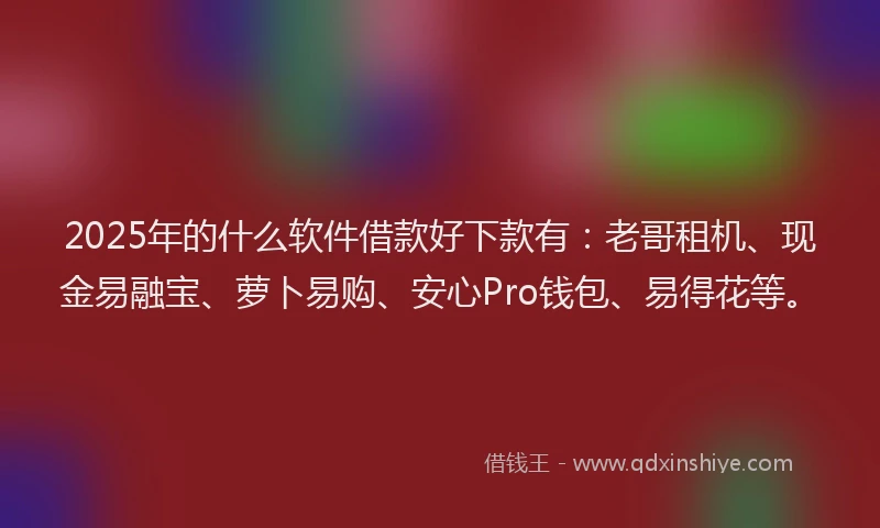 2025年的什么软件借款好下款有：老哥租机、现金易融宝、萝卜易购、安心Pro钱包、易得花等。