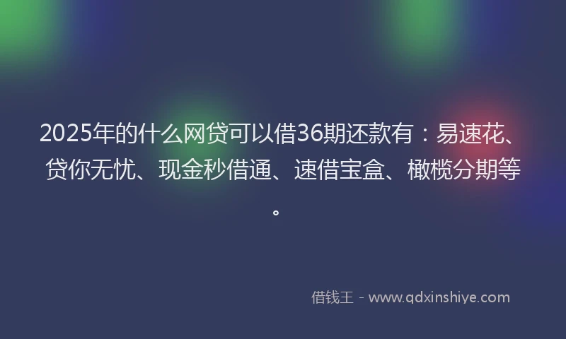 2025年的什么网贷可以借36期还款有：易速花、贷你无忧、现金秒借通、速借宝盒、橄榄分期等。