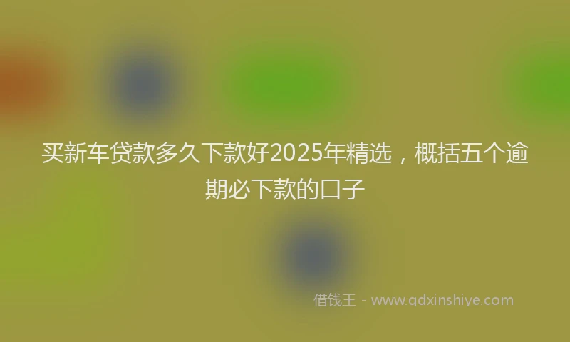 买新车贷款多久下款好2025年精选，概括五个逾期必下款的口子