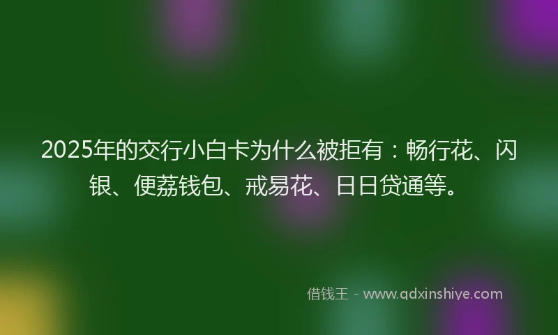 2025年的交行小白卡为什么被拒有：畅行花、闪银、便荔钱包、戒易花、日日贷通等。