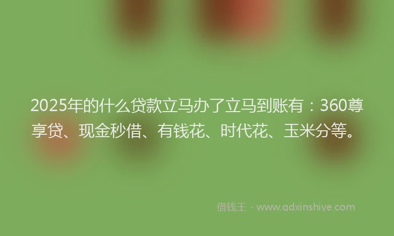 2025年的什么贷款立马办了立马到账有：360尊享贷、现金秒借、有钱花、时代花、玉米分等。