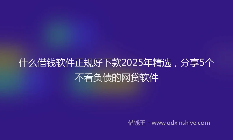 什么借钱软件正规好下款2025年精选，分享5个不看负债的网贷软件