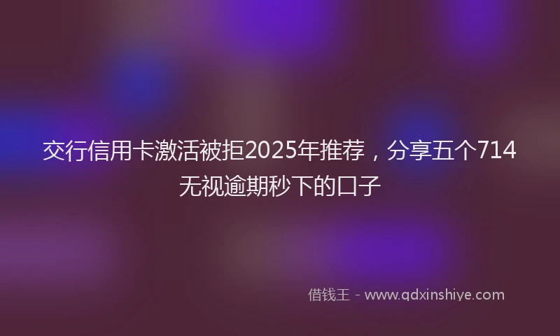交行信用卡激活被拒2025年推荐，分享五个714无视逾期秒下的口子