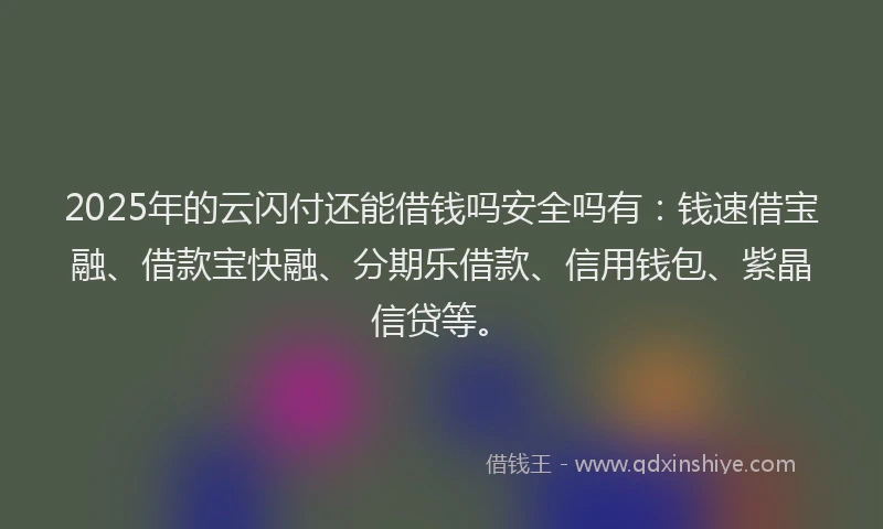 2025年的云闪付还能借钱吗安全吗有：钱速借宝融、借款宝快融、分期乐借款、信用钱包、紫晶信贷等。