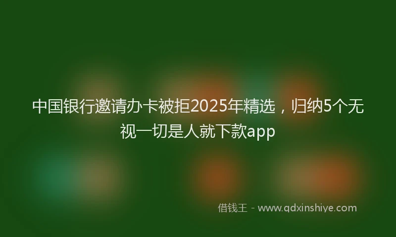 中国银行邀请办卡被拒2025年精选，归纳5个无视一切是人就下款app