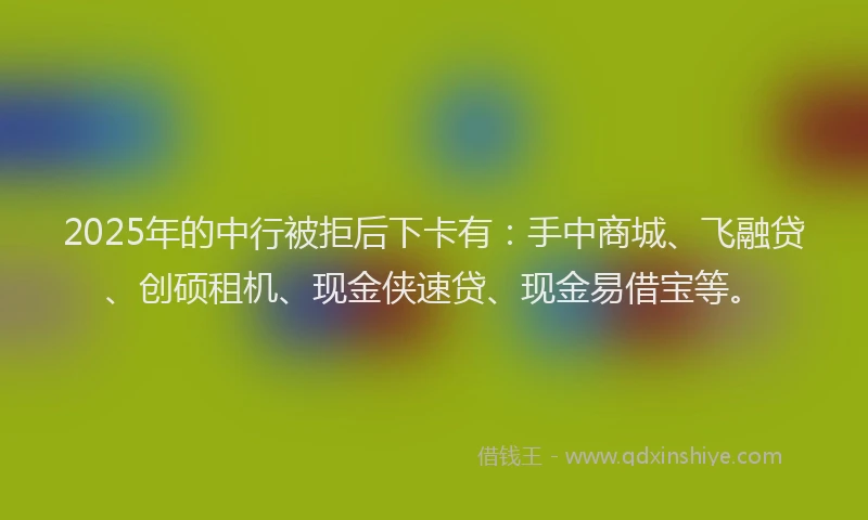 2025年的中行被拒后下卡有：手中商城、飞融贷、创硕租机、现金侠速贷、现金易借宝等。