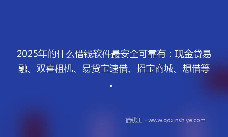 2025年的什么借钱软件最安全可靠有：现金贷易融、双喜租机、易贷宝速借、招宝商城、想借等。