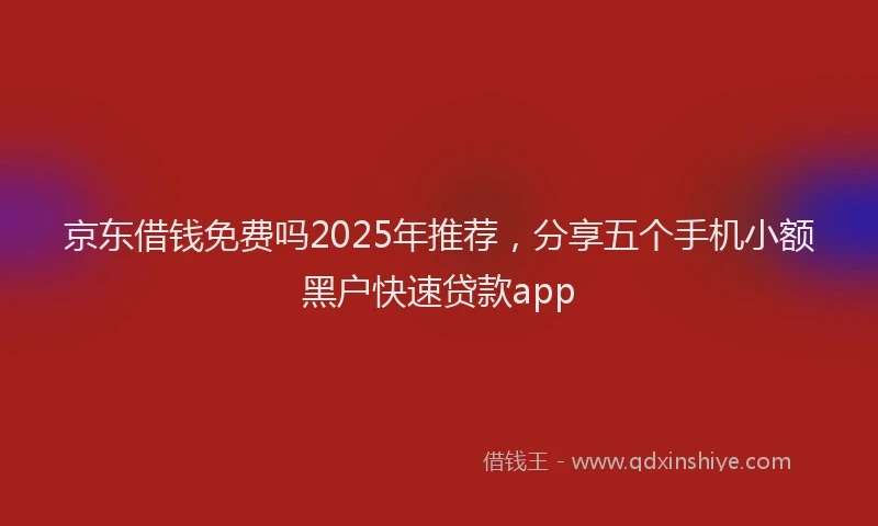 京东借钱免费吗2025年推荐，分享五个手机小额黑户快速贷款app