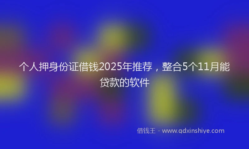 个人押身份证借钱2025年推荐，整合5个11月能贷款的软件