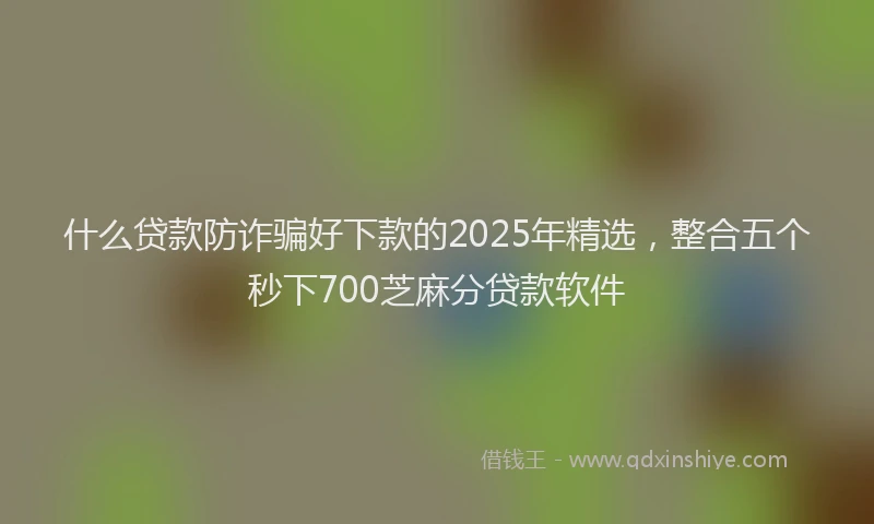 什么贷款防诈骗好下款的2025年精选，整合五个秒下700芝麻分贷款软件