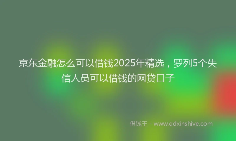 京东金融怎么可以借钱2025年精选，罗列5个失信人员可以借钱的网贷口子