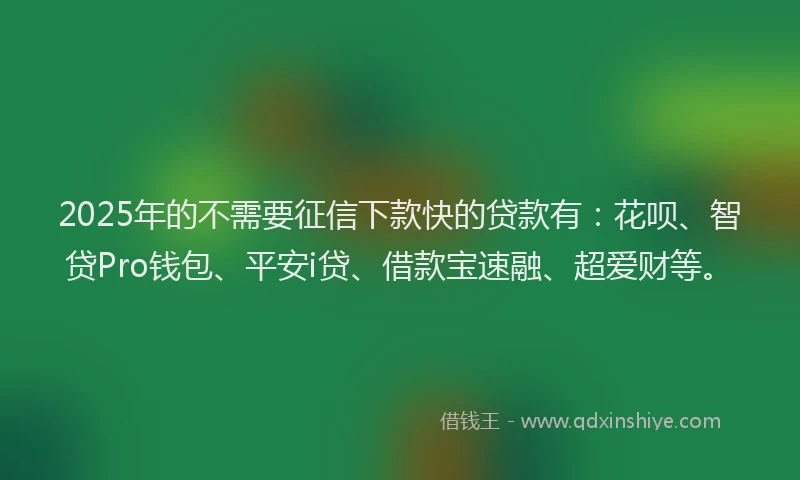 2025年的不需要征信下款快的贷款有：花呗、智贷Pro钱包、平安i贷、借款宝速融、超爱财等。