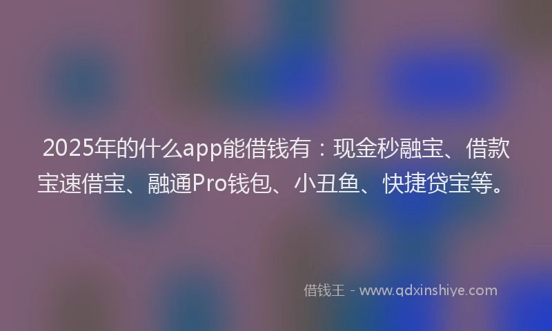 2025年的什么app能借钱有：现金秒融宝、借款宝速借宝、融通Pro钱包、小丑鱼、快捷贷宝等。