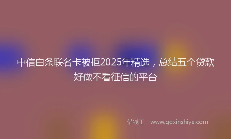 中信白条联名卡被拒2025年精选，总结五个贷款好做不看征信的平台