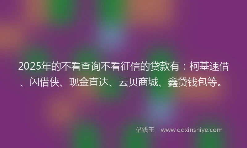 2025年的不看查询不看征信的贷款有：柯基速借、闪借侠、现金直达、云贝商城、鑫贷钱包等。