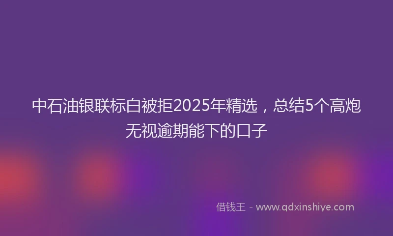 中石油银联标白被拒2025年精选，总结5个高炮无视逾期能下的口子