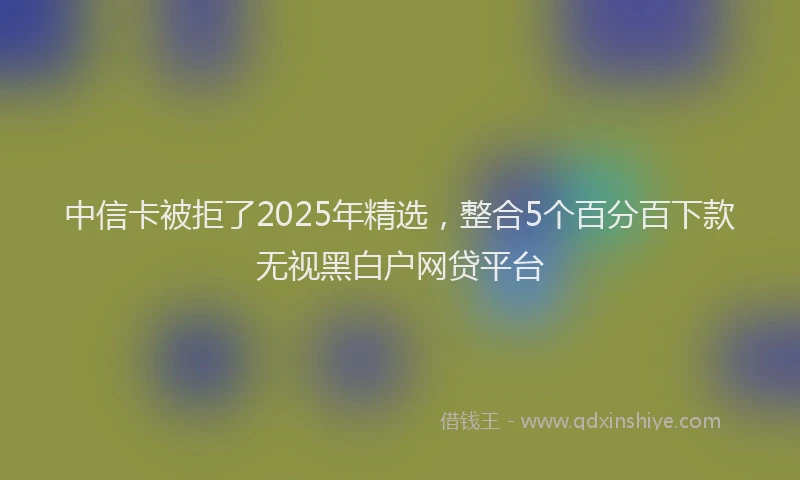中信卡被拒了2025年精选，整合5个百分百下款无视黑白户网贷平台