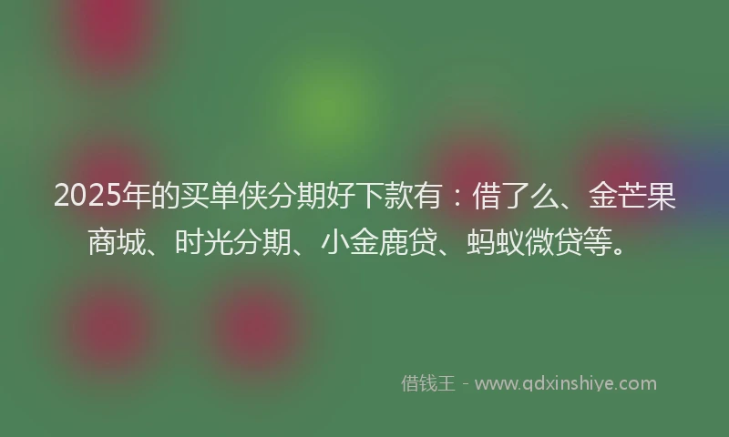 2025年的买单侠分期好下款有：借了么、金芒果商城、时光分期、小金鹿贷、蚂蚁微贷等。