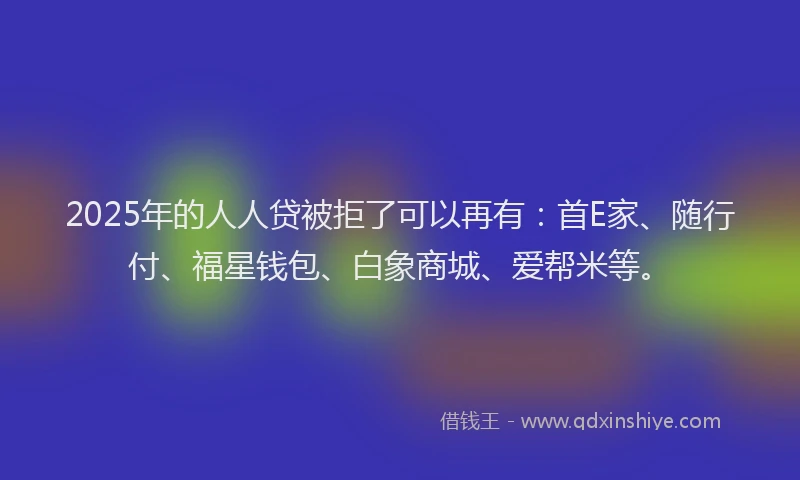 2025年的人人贷被拒了可以再有：首E家、随行付、福星钱包、白象商城、爱帮米等。
