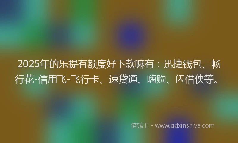 2025年的乐提有额度好下款嘛有：迅捷钱包、畅行花-信用飞-飞行卡、速贷通、嗨购、闪借侠等。