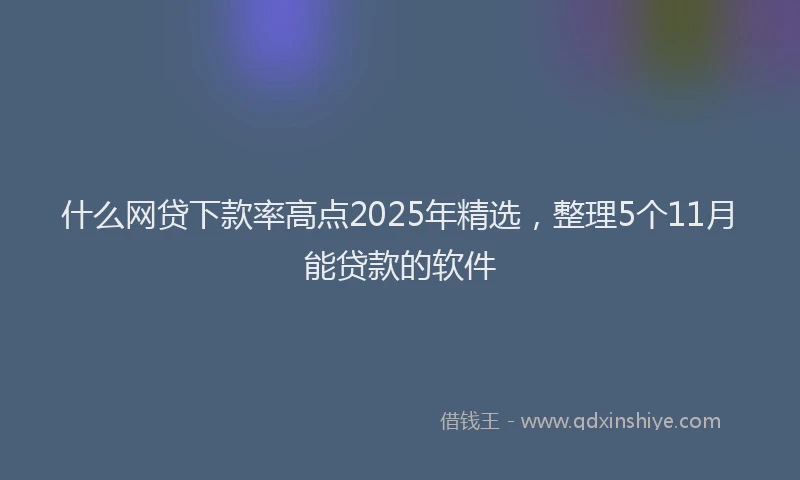 什么网贷下款率高点2025年精选，整理5个11月能贷款的软件